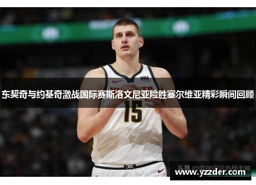 东契奇与约基奇激战国际赛斯洛文尼亚险胜塞尔维亚精彩瞬间回顾