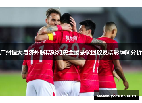广州恒大与济州联精彩对决全场录像回放及精彩瞬间分析